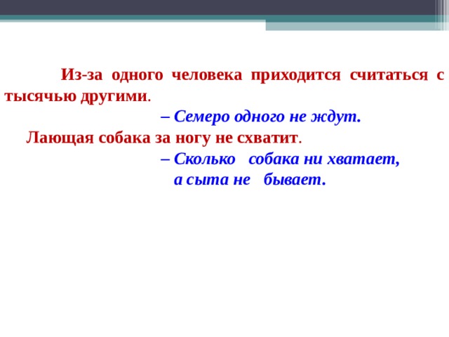   Из-за одного человека приходится считаться с тысячью другими .  – Семеро одного не ждут.  Лающая собака за ногу не схватит .  – Сколько собака ни хватает,  а сыта не бывает . 