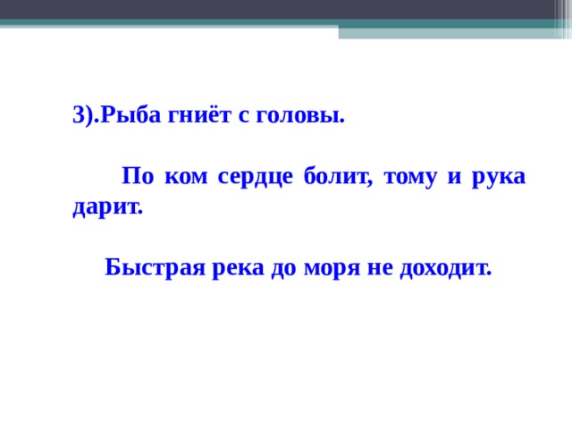 3).Рыба гниёт с головы.  По ком сердце болит, тому и рука дарит.  Быстрая река до моря не доходит. 
