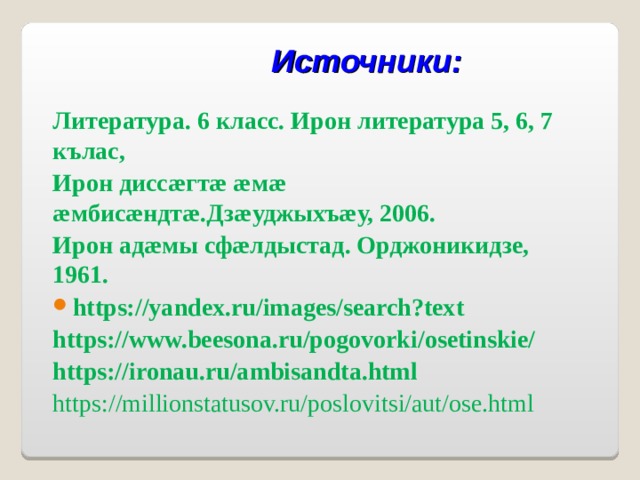 Источники: Литература. 6 класс. Ирон литература 5, 6, 7 кълас, Ирон дисс æ гт æ  æ м æ  æ мбис æ ндт æ .Дз æ уджыхъ æ у, 2006. Ирон ад æ мы сф æ лдыстад. Орджоникидзе, 1961. https://yandex.ru/images/search?text https://www.beesona.ru/pogovorki/osetinskie/ https://ironau.ru/ambisandta.html https://millionstatusov.ru/poslovitsi/aut/ose.html 