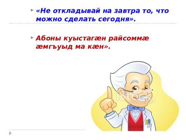 «Не откладывай на завтра то, что можно сделать сегодня».  Абоны куыстаг æ н райсомм æ æ мгъуыд ма к æ н». 