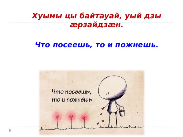 Хуымы цы байтауай, уый дзы æ рзайдз æ н.  Что посеешь, то и пожнешь.  