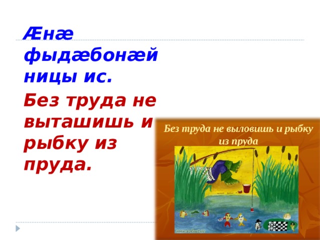Æнæ фыдæбонæй ницы ис. Без труда не выташишь и рыбку из пруда. 