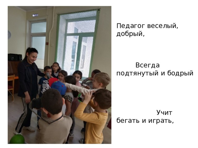 Педагог веселый, добрый, Всегда подтянутый и бодрый Учит бегать и играть, Прыгать, лазать, мяч бросать, Любовь к спорту прививает, Крепить здоровье помогает. Отгадайте-ка, ребята, Кто же этот воспитатель?  