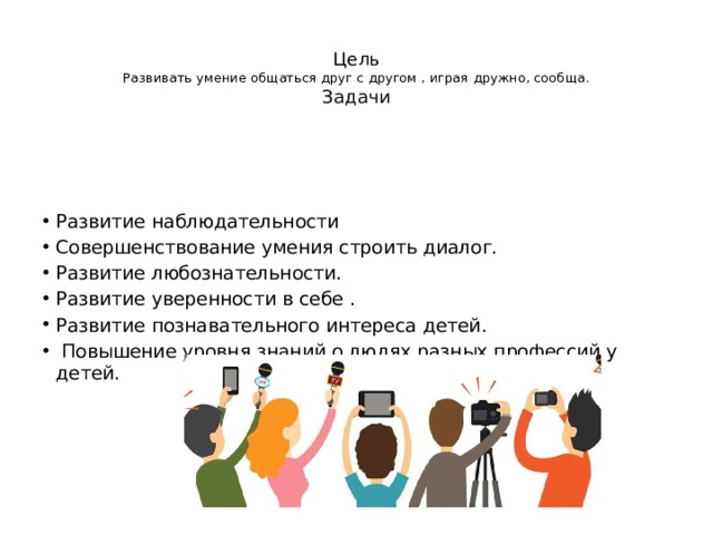  Цель  Развивать умение общаться друг с другом , играя дружно, сообща.  Задачи Развитие наблюдательности Совершенствование умения строить диалог. Развитие любознательности. Развитие уверенности в себе . Развитие познавательного интереса детей.  Повышение уровня знаний о людях разных профессий у детей.  