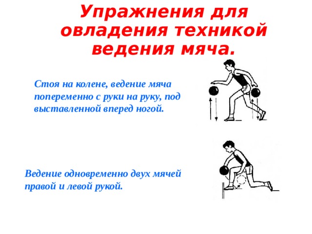 Упражнения для овладения техникой ведения мяча. Стоя на колене, ведение мяча попеременно с руки на руку, под выставленной вперед ногой. Ведение одновременно двух мячей правой и левой рукой. 