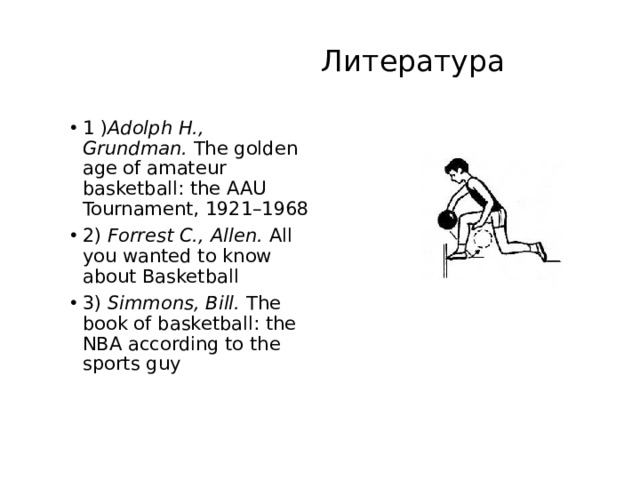  Литература 1 ) Adolph H., Grundman.  The golden age of amateur basketball: the AAU Tournament, 1921–1968  2) Forrest C., Allen.  All you wanted to know about Basketball 3) Simmons, Bill.  The book of basketball: the NBA according to the sports guy 