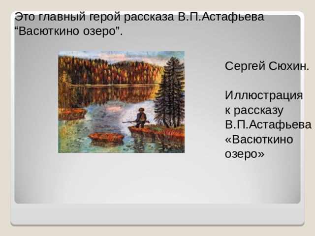 Это главный герой рассказа В.П.Астафьева “Васюткино озеро”. Сергей Сюхин.  Иллюстрация к рассказу В.П.Астафьева «Васюткино озеро»   