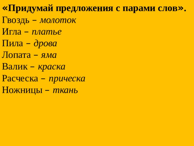 « Придумай предложения с парами слов » . Гвоздь –  молоток Игла –  платье Пила –  дрова Лопата –  яма Валик –  краска Расческа –  прическа Ножницы –  ткань 