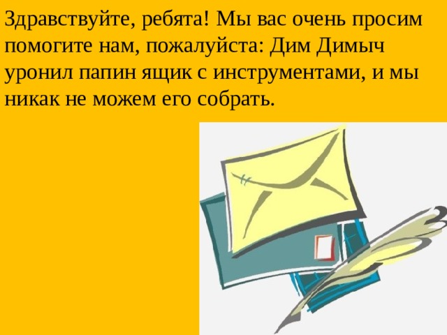 Здравствуйте, ребята! Мы вас очень просим помогите нам, пожалуйста: Дим Димыч уронил папин ящик с инструментами, и мы никак не можем его собрать. 
