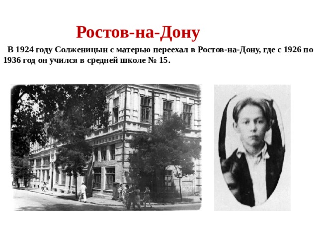  Ростов-на-Дону  В 1924 году Солженицын с матерью переехал в Ростов-на-Дону, где с 1926 по 1936 год он учился в средней школе № 15. 