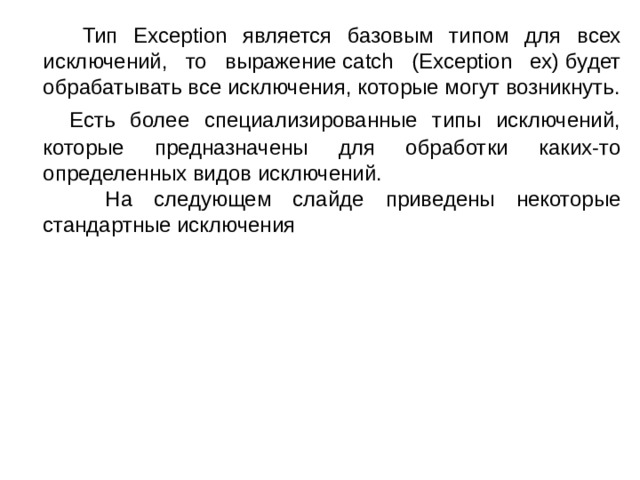  Тип Exception является базовым типом для всех исключений, то выражение catch (Exception ex) будет обрабатывать все исключения, которые могут возникнуть.  Есть более специализированные типы исключений, которые предназначены для обработки каких-то определенных видов исключений.  На следующем слайде приведены некоторые стандартные исключения 