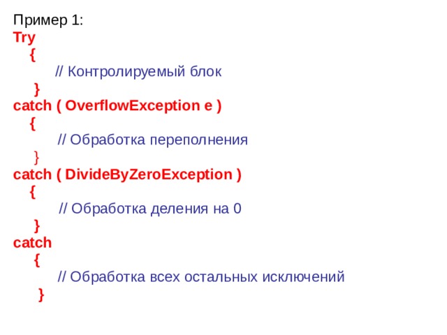 Пример 1: Try   {   // Контролируемый блок   } catch ( OverflowException e )  {   // Обработка переполнения  } catch ( DivideByZeroException )  {    // Обработка деления на 0  } сatch  {    // Обработка всех остальных исключений  }  