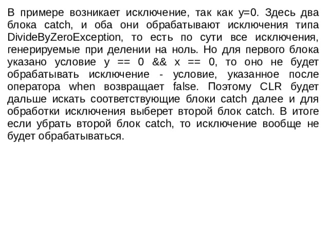 В примере возникает исключение, так как y=0. Здесь два блока catch, и оба они обрабатывают исключения типа DivideByZeroException, то есть по сути все исключения, генерируемые при делении на ноль. Но для первого блока указано условие y == 0 && x == 0, то оно не будет обрабатывать исключение - условие, указанное после оператора when возвращает false. Поэтому CLR будет дальше искать соответствующие блоки catch далее и для обработки исключения выберет второй блок catch. В итоге если убрать второй блок catch, то исключение вообще не будет обрабатываться. 