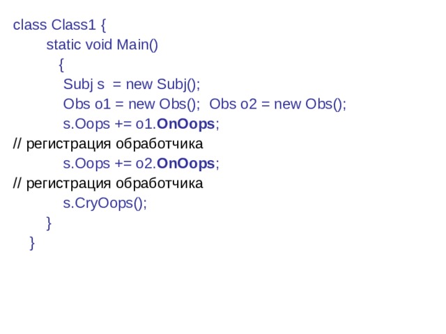 class Class1  {   static void Main()    {  Subj s = new Subj();  Obs o1 = new Obs();  Obs o2 = new Obs();  s.Oops += o1. OnOops ;  // регистрация обработчика   s.Oops += o2. OnOops ;  // регистрация обработчика  s.CryOops();  }  } 