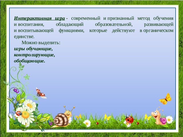  Интерактивная игра  - современный и признанный метод обучения и воспитания, обладающий образовательной, развивающей и воспитывающей функциями, которые действуют в органическом единстве.  Можно выделить:  игры обучающие, контролирующие, обобщающие.   