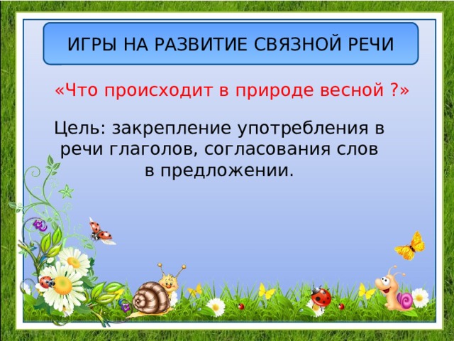 ИГРЫ НА РАЗВИТИЕ СВЯЗНОЙ РЕЧИ «Что происходит в природе весной ?» Цель: закрепление употребления в речи глаголов, согласования слов в предложении. 