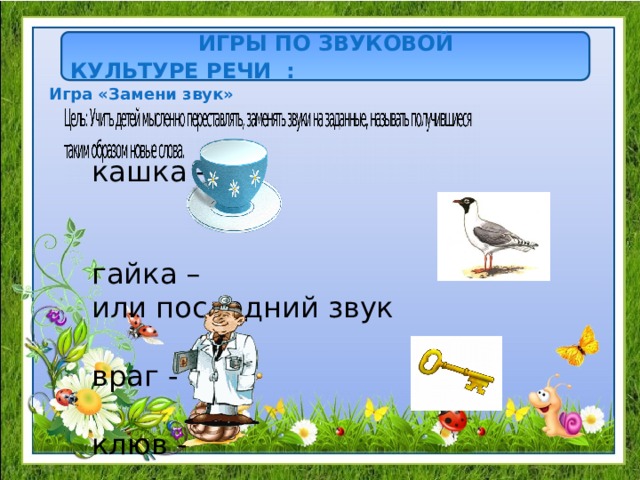  ИГРЫ ПО ЗВУКОВОЙ КУЛЬТУРЕ РЕЧИ : Игра «Замени звук» кашка -  гайка – или последний звук враг -  клюв - 