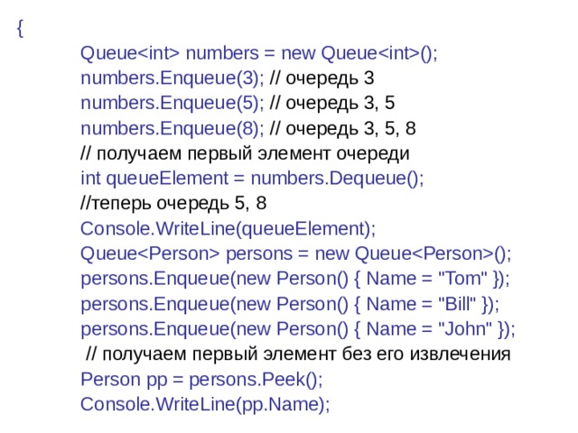 {              Queue numbers = new Queue();              numbers.Enqueue(3); // очередь 3              numbers.Enqueue(5); // очередь 3, 5              numbers.Enqueue(8); // очередь 3, 5, 8              // получаем первый элемент очереди              int queueElement = numbers.Dequeue();  // теперь  очередь 5, 8              Console.WriteLine(queueElement);              Queue persons = new Queue();              persons.Enqueue(new Person() { Name = 