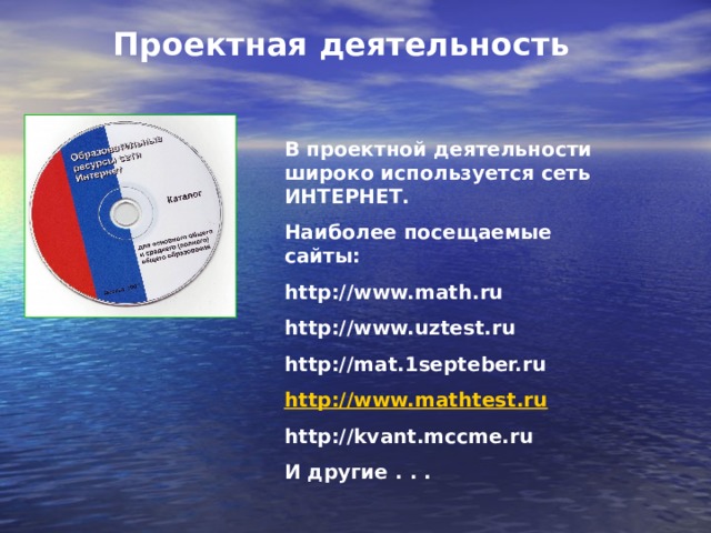 Проектная деятельность В проектной деятельности широко используется сеть ИНТЕРНЕТ. Наиболее посещаемые сайты: http://www.math.ru http://www.uztest.ru http://mat.1septeber.ru http://www.mathtest.ru http://kvant.mccme.ru И другие . . .  