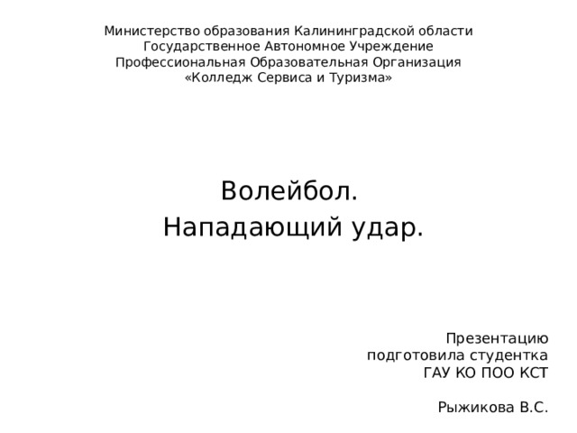 Министерство образования Калининградской области  Государственное Автономное Учреждение  Профессиональная Образовательная Организация  «Колледж Сервиса и Туризма» Волейбол. Нападающий удар. Презентацию подготовила студентка ГАУ КО ПОО КСТ Рыжикова В.С. 