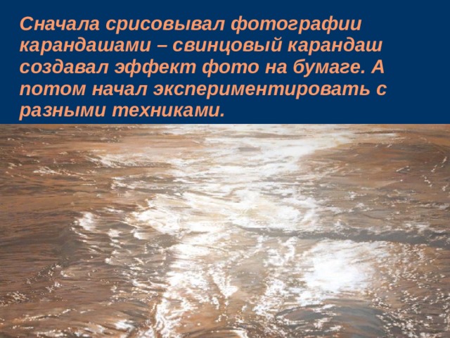 Сначала срисовывал фотографии карандашами – свинцовый карандаш создавал эффект фото на бумаге. А потом начал экспериментировать с разными техниками.    