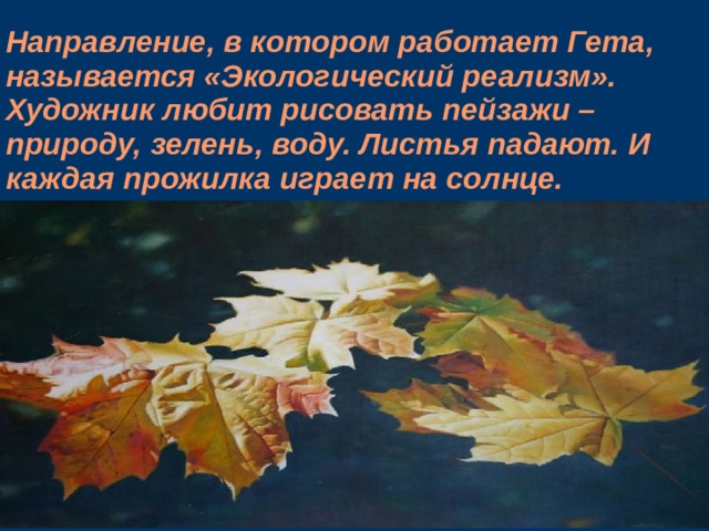 Направление, в котором работает Гета, называется «Экологический реализм». Художник любит рисовать пейзажи – природу, зелень, воду. Листья падают. И каждая прожилка играет на солнце.    