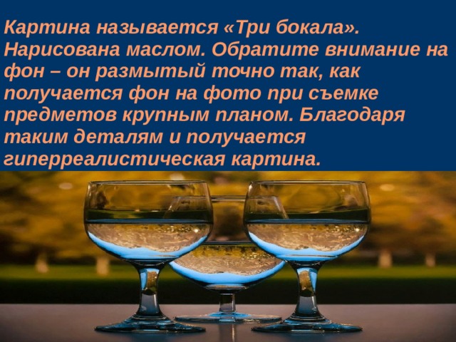 Картина называется «Три бокала». Нарисована маслом. Обратите внимание на фон – он размытый точно так, как получается фон на фото при съемке предметов крупным планом. Благодаря таким деталям и получается гиперреалистическая картина.    