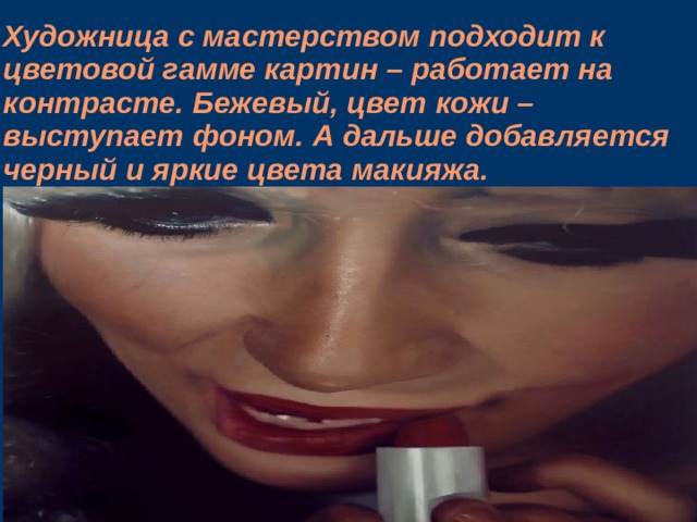 Художница с мастерством подходит к цветовой гамме картин – работает на контрасте. Бежевый, цвет кожи – выступает фоном. А дальше добавляется черный и яркие цвета макияжа.    
