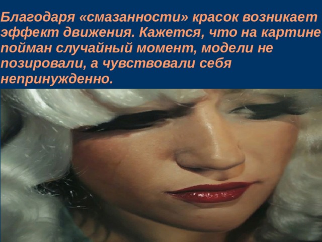 Благодаря «смазанности» красок возникает эффект движения. Кажется, что на картине пойман случайный момент, модели не позировали, а чувствовали себя непринужденно.    