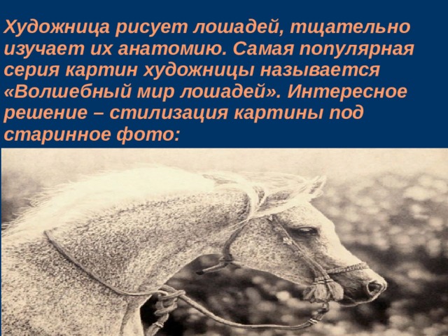 Художница рисует лошадей, тщательно изучает их анатомию. Самая популярная серия картин художницы называется «Волшебный мир лошадей». Интересное решение – стилизация картины под старинное фото:    
