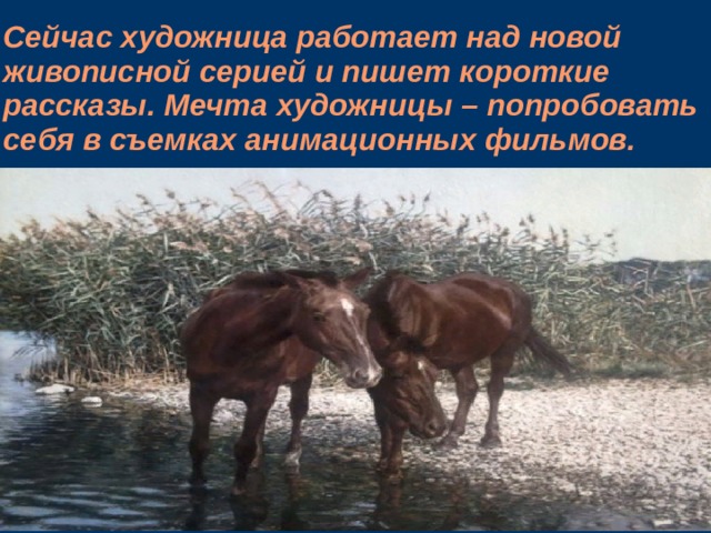 Сейчас художница работает над новой живописной серией и пишет короткие рассказы. Мечта художницы – попробовать себя в съемках анимационных фильмов.    