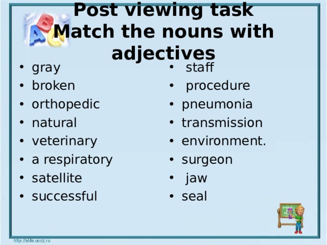 Post viewing task  Match the nouns with adjectives gray  broken  orthopedic natural  veterinary  a respiratory satellite  successful   staff   procedure  pneumonia  transmission  environment.  surgeon   jaw  seal 