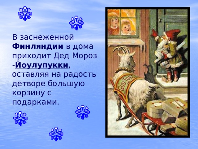 В заснеженной Финляндии в дома приходит Дед Мороз - Йоулупукки , оставляя на радость детворе большую корзину с подарками. 