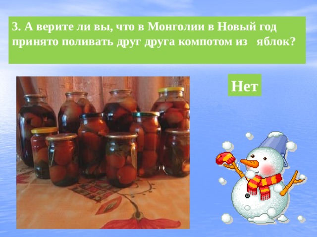 3. А верите ли вы, что в Монголии в Новый год принято поливать друг друга компотом из яблок? Нет 