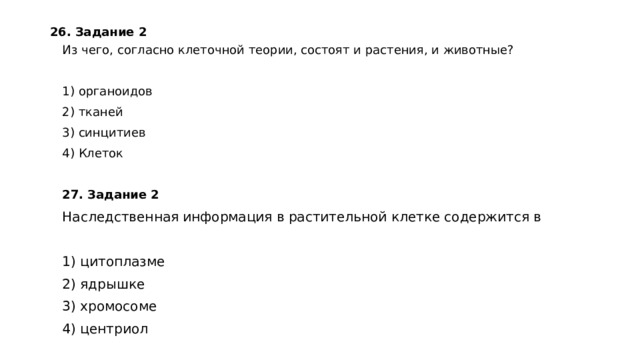 26. Задание 2  Из чего, согласно клеточной теории, состоят и растения, и животные?   1) органоидов 2) тканей 3) синцитиев 4) Клеток 27. Задание 2  Наследственная информация в растительной клетке содержится в   1) цитоплазме 2) ядрышке 3) хромосоме 4) центриол 