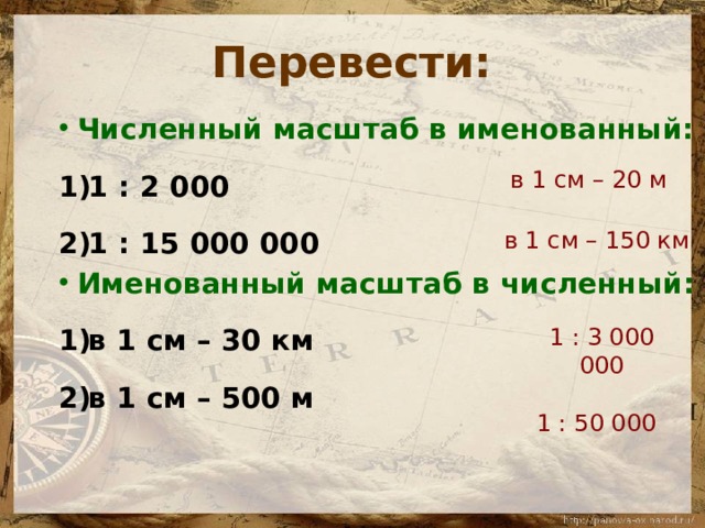 Перевести: Численный масштаб в именованный: 1 : 2 000 1 : 15 000 000 Именованный масштаб в численный: в 1 см – 30 км в 1 см – 500 м в 1 см – 2 0 м в 1 см – 1 50 км 1 : 3 000  000 1 : 5 0  000 