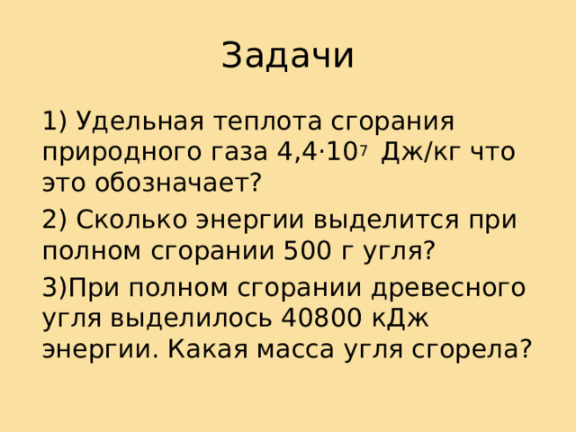 Задачи 1) Удельная теплота сгорания природного газа 4,4·10 7 Дж/кг что это обозначает? 2) Сколько энергии выделится при полном сгорании 500 г угля? 3)При полном сгорании древесного угля выделилось 40800 кДж энергии. Какая масса угля сгорела? 