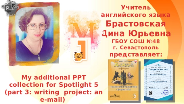 Учитель английского языка Брастовская Дина Юрьевна ГБОУ СОШ №48 г. Севастополь представляет:  My additional PPT collection for Spotlight 5 (part 3: writing project: an e-mail) 