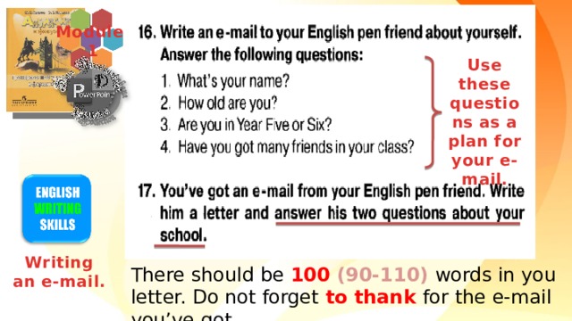 Module  1 Use these questions as a plan for your e-mail. Writing an e-mail. There should be 100  (90-110) words in you letter. Do not forget to thank  for the e-mail you’ve got. 