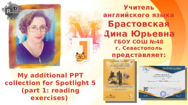 Учитель английского языка Брастовская Дина Юрьевна ГБОУ СОШ №48 г. Севастополь представляет:  My additional PPT collection for Spotlight 5 (part 1: reading exercises) 