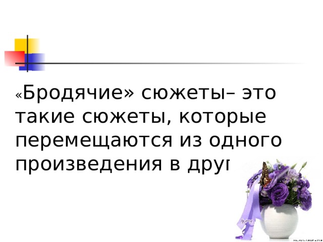 « Бродячие» сюжеты– это такие сюжеты, которые перемещаются из одного произведения в другое. 