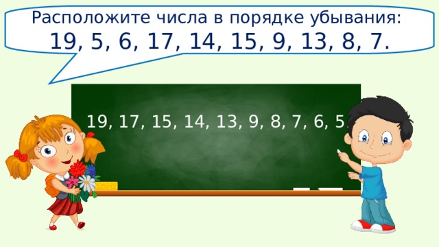 Расположите числа в порядке убывания: 19, 5, 6, 17, 14, 15, 9,  13,  8, 7. 19, 17, 15, 14, 13, 9, 8, 7, 6, 5. 