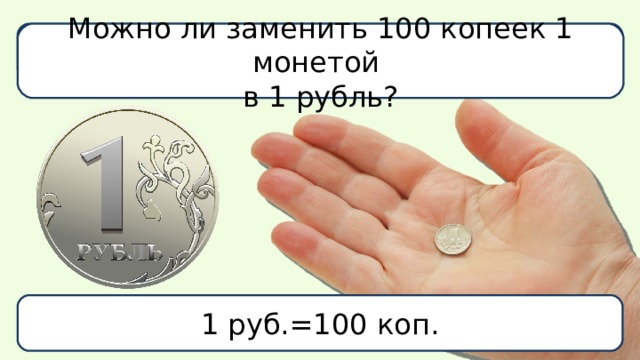 Что больше: 1 рубль или 1 копейка? Можно ли заменить 100 копеек 1 монетой в 1 рубль? 1 руб.=100 коп. 