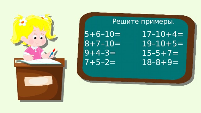 Решите примеры. 5+6–10= 8+7–10= 9+4–3= 7+5–2= 17–10+4= 19–10+5= 15–5+7= 18–8+9= 