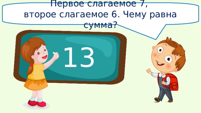 Первое слагаемое 7, второе слагаемое 6. Чему равна сумма? 13 