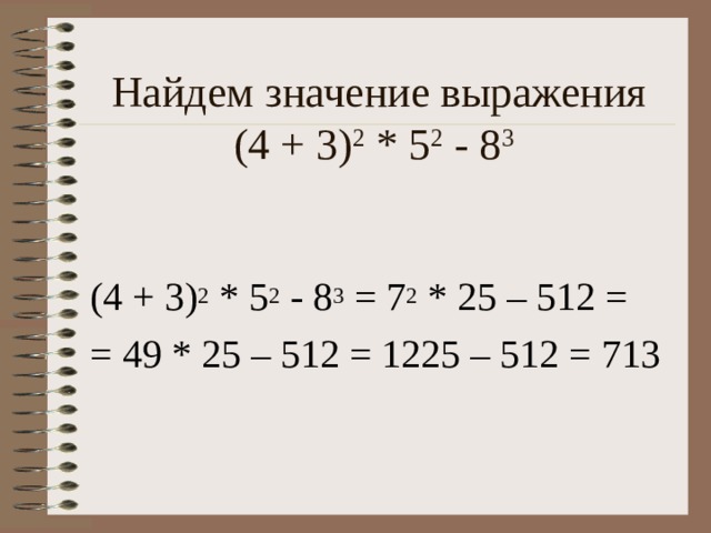Найдем значение выражения  (4 + 3) 2 * 5 2 - 8 3  (4 + 3) 2 * 5 2 - 8 3 = 7 2 * 25 – 512 = = 49 * 25 – 512 = 1225 – 512 = 713  