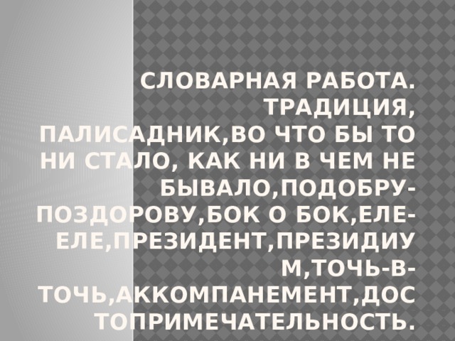 Словарная работа.  Традиция, палисадник,во что бы то ни стало, как ни в чем не бывало,подобру- поздорову,бок о бок,еле-еле,президент,президиум,точь-в-точь,аккомпанемент,достопримечательность. 