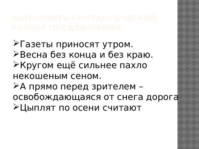 Выполнить синтаксический разбор предложений. Газеты приносят утром. Весна без конца и без краю. Кругом ещё сильнее пахло некошеным сеном. А прямо перед зрителем – освобождающаяся от снега дорога Цыплят по осени считают 