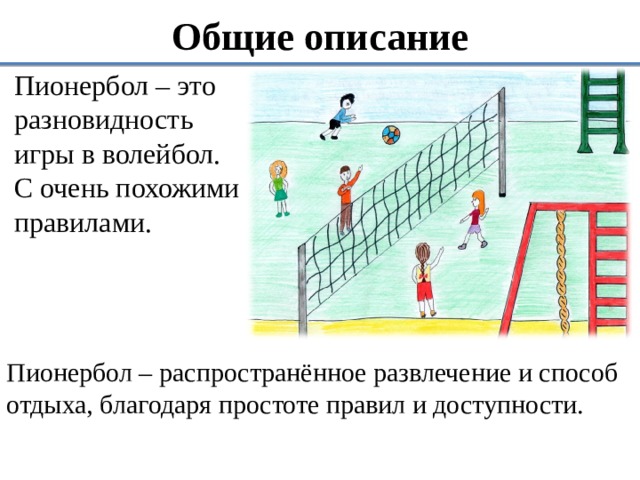 Общие описание Пионербол – это разновидность игры в волейбол. С очень похожими правилами. Пионербол – распространённое развлечение и способ отдыха, благодаря простоте правил и доступности. 
