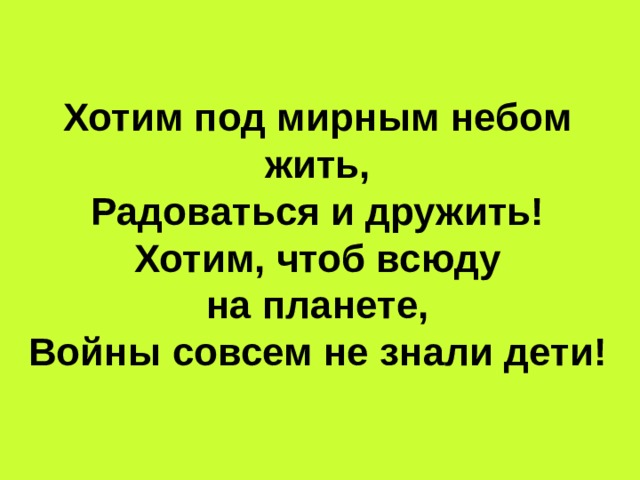        Хотим под мирным небом жить,  Радоваться и дружить!  Хотим, чтоб всюду  на планете,  Войны совсем не знали дети! 